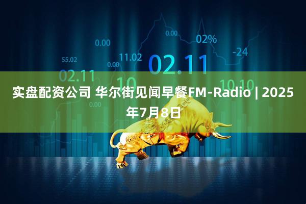 实盘配资公司 华尔街见闻早餐FM-Radio | 2025年7月8日