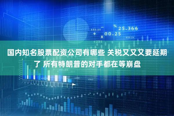 国内知名股票配资公司有哪些 关税又又又要延期了 所有特朗普的对手都在等崩盘