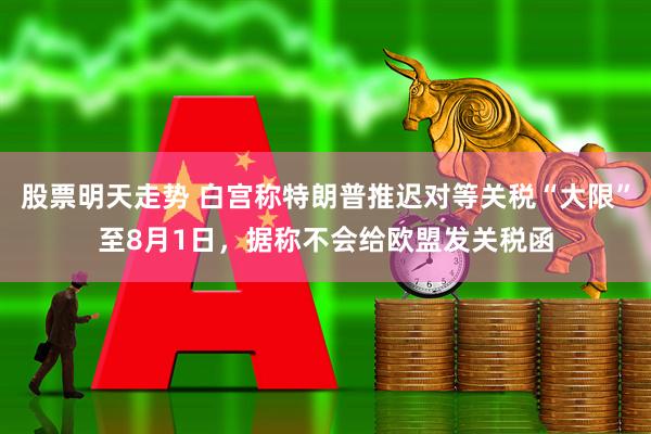股票明天走势 白宫称特朗普推迟对等关税“大限”至8月1日，据称不会给欧盟发关税函