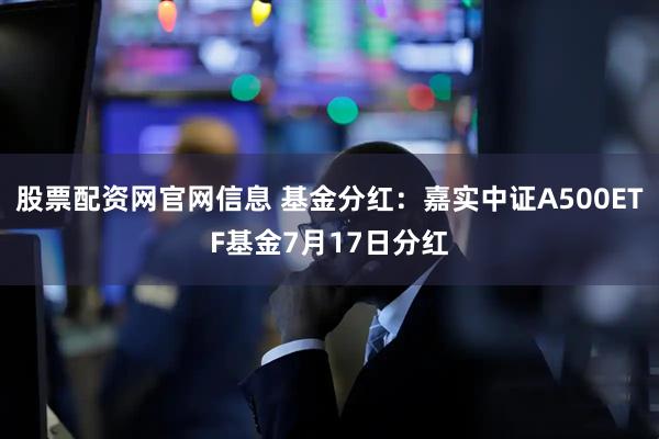 股票配资网官网信息 基金分红：嘉实中证A500ETF基金7月17日分红