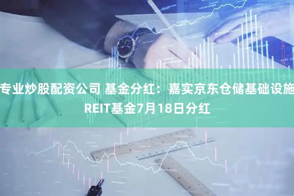 专业炒股配资公司 基金分红：嘉实京东仓储基础设施REIT基金7月18日分红