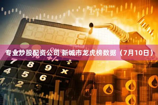 专业炒股配资公司 新城市龙虎榜数据（7月10日）