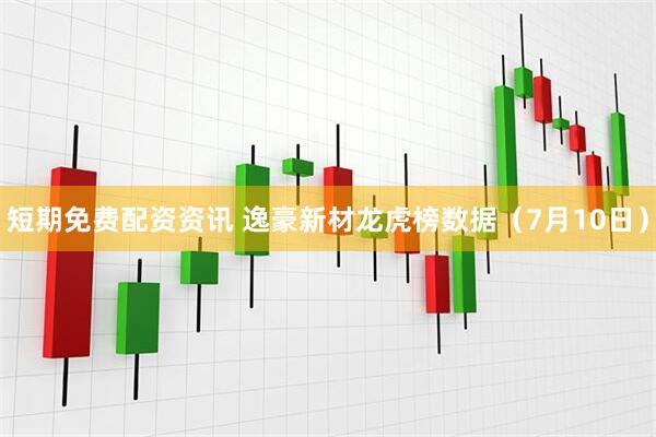 短期免费配资资讯 逸豪新材龙虎榜数据（7月10日）