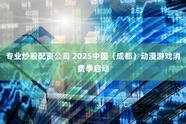 专业炒股配资公司 2025中国（成都）动漫游戏消费季启动