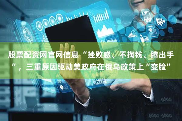 股票配资网官网信息 “挫败感、不掏钱、腾出手”，三重原因驱动美政府在俄乌政策上“变脸”