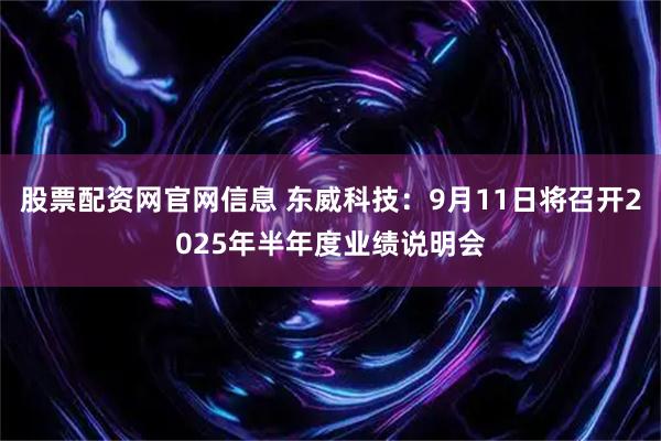 股票配资网官网信息 东威科技：9月11日将召开2025年半年度业绩说明会