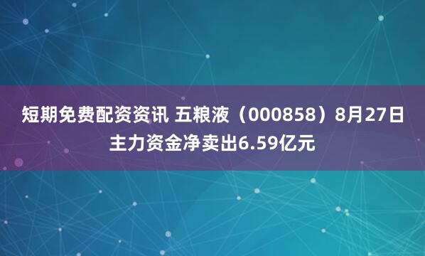 短期免费配资资讯 五粮液（000858）8月27日主力资金净卖出6.59亿元