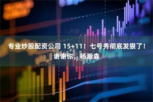 专业炒股配资公司 15+11！七号秀彻底发狠了！谢谢你，杨瀚森