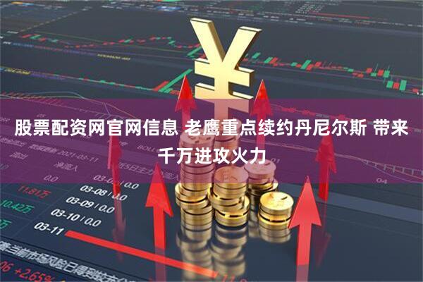 股票配资网官网信息 老鹰重点续约丹尼尔斯 带来千万进攻火力