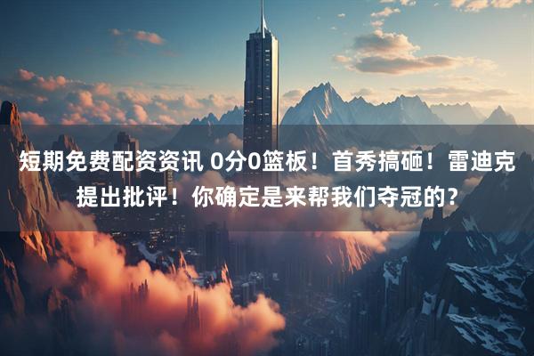 短期免费配资资讯 0分0篮板！首秀搞砸！雷迪克提出批评！你确定是来帮我们夺冠的？