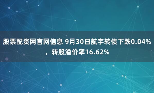 股票配资网官网信息 9月30日航宇转债下跌0.04%，转股溢价率16.62%