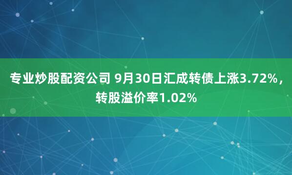 专业炒股配资公司 9月30日汇成转债上涨3.72%，转股溢价率1.02%