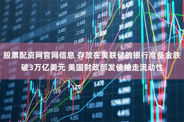 股票配资网官网信息 存放在美联储的银行准备金跌破3万亿美元 美国财政部发债抽走流动性