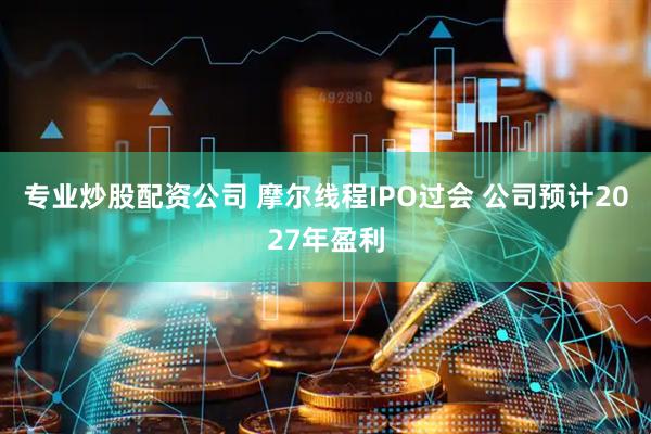 专业炒股配资公司 摩尔线程IPO过会 公司预计2027年盈利
