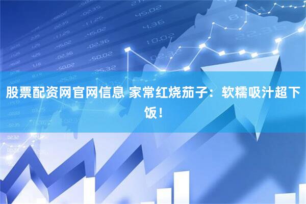 股票配资网官网信息 家常红烧茄子：软糯吸汁超下饭！