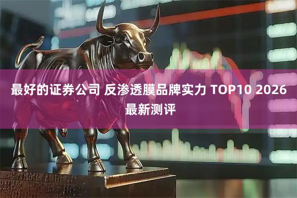 最好的证券公司 反渗透膜品牌实力 TOP10 2026 最新测评