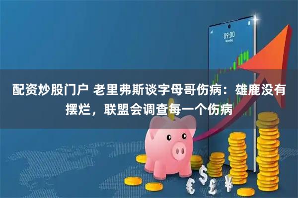配资炒股门户 老里弗斯谈字母哥伤病：雄鹿没有摆烂，联盟会调查每一个伤病