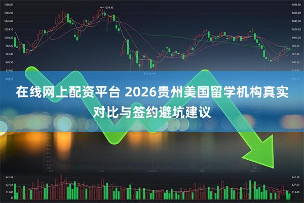在线网上配资平台 2026贵州美国留学机构真实对比与签约避坑建议