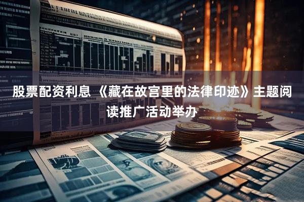 股票配资利息 《藏在故宫里的法律印迹》主题阅读推广活动举办