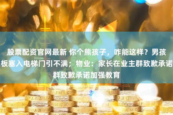 股票配资官网最新 你个熊孩子，咋能这样？男孩多次将纸板塞入电梯门引不满；物业：家长在业主群致歉承诺加强教育
