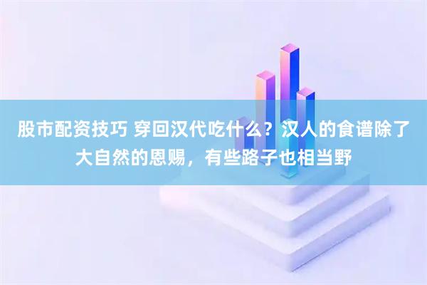股市配资技巧 穿回汉代吃什么？汉人的食谱除了大自然的恩赐，有些路子也相当野