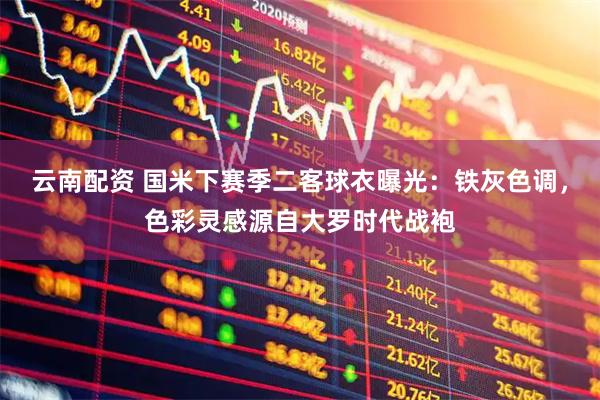 云南配资 国米下赛季二客球衣曝光：铁灰色调，色彩灵感源自大罗时代战袍