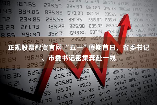 正规股票配资官网 “五一”假期首日，省委书记、市委书记密集奔赴一线