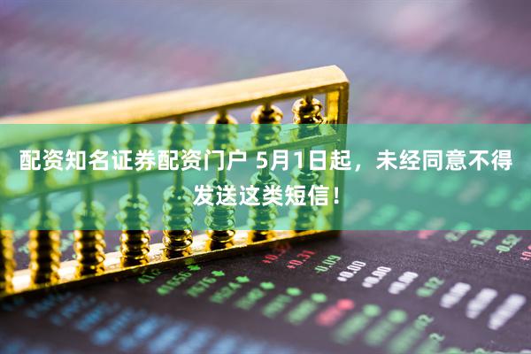 配资知名证券配资门户 5月1日起，未经同意不得发送这类短信！