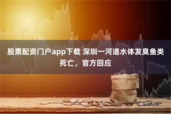 股票配资门户app下载 深圳一河道水体发臭鱼类死亡，官方回应