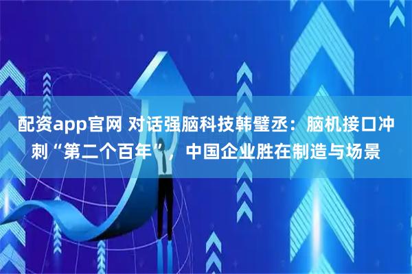 配资app官网 对话强脑科技韩璧丞：脑机接口冲刺“第二个百年”，中国企业胜在制造与场景