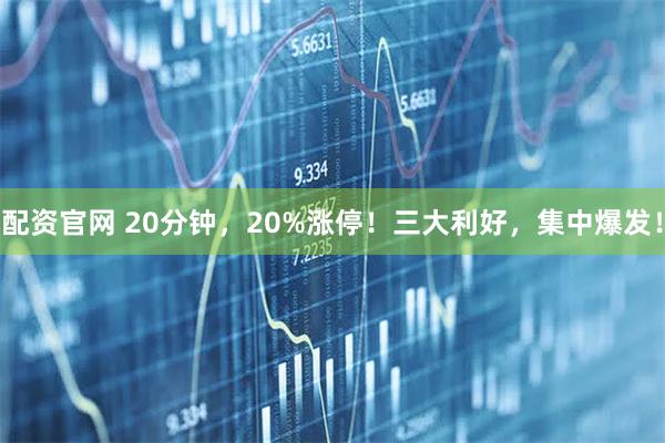 配资官网 20分钟，20%涨停！三大利好，集中爆发！